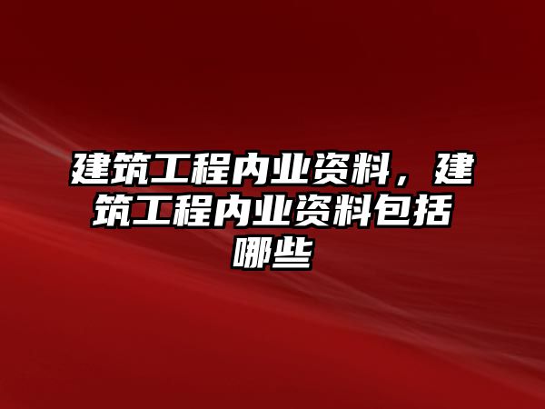 建筑工程內(nèi)業(yè)資料，建筑工程內(nèi)業(yè)資料包括哪些