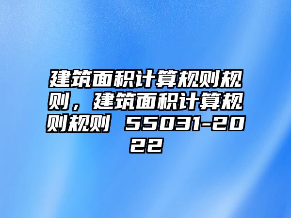 建筑面積計(jì)算規(guī)則規(guī)則，建筑面積計(jì)算規(guī)則規(guī)則 55031-2022