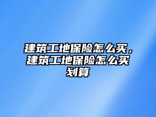 建筑工地保險怎么買，建筑工地保險怎么買劃算