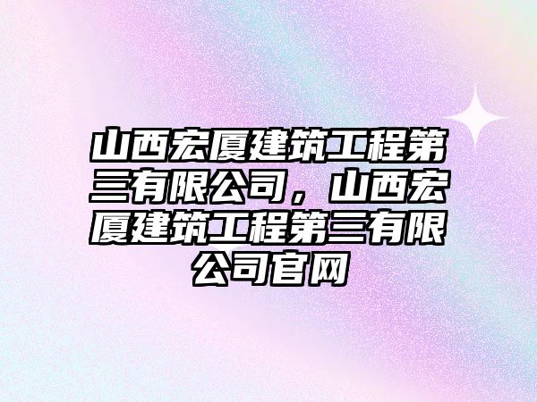 山西宏廈建筑工程第三有限公司，山西宏廈建筑工程第三有限公司官網(wǎng)