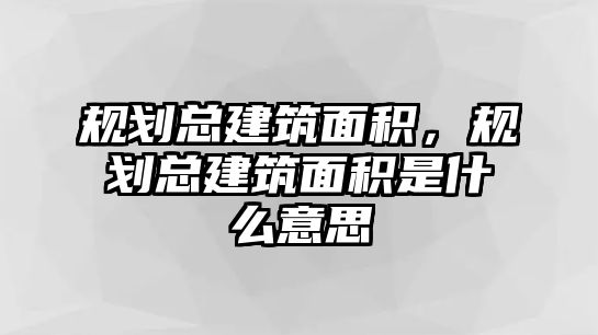 規(guī)劃總建筑面積，規(guī)劃總建筑面積是什么意思