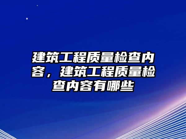 建筑工程質(zhì)量檢查內(nèi)容，建筑工程質(zhì)量檢查內(nèi)容有哪些