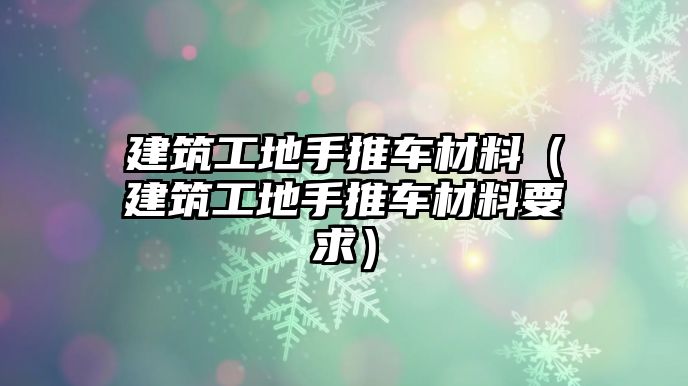 建筑工地手推車(chē)材料（建筑工地手推車(chē)材料要求）