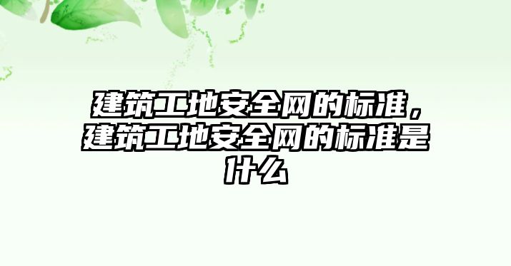 建筑工地安全網(wǎng)的標(biāo)準(zhǔn)，建筑工地安全網(wǎng)的標(biāo)準(zhǔn)是什么