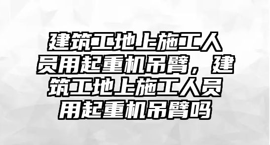 建筑工地上施工人員用起重機吊臂，建筑工地上施工人員用起重機吊臂嗎