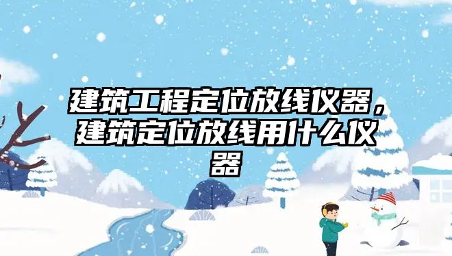 建筑工程定位放線儀器，建筑定位放線用什么儀器