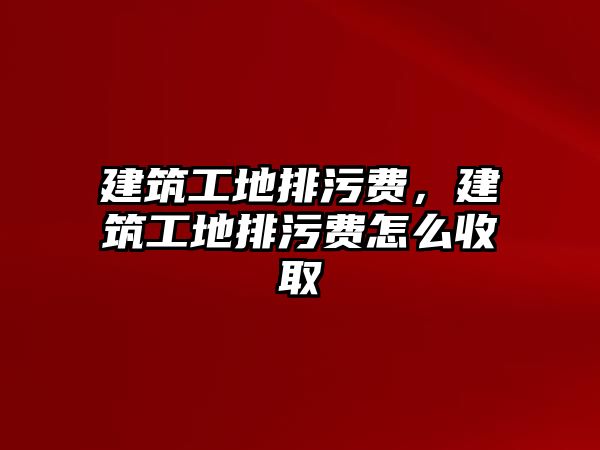 建筑工地排污費(fèi)，建筑工地排污費(fèi)怎么收取