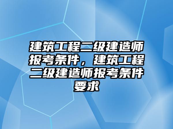 建筑工程二級建造師報考條件，建筑工程二級建造師報考條件要求