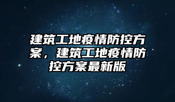 建筑工地疫情防控方案，建筑工地疫情防控方案最新版