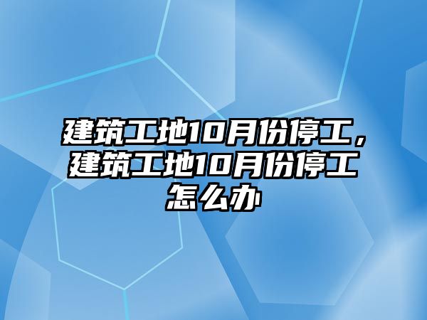 建筑工地10月份停工，建筑工地10月份停工怎么辦