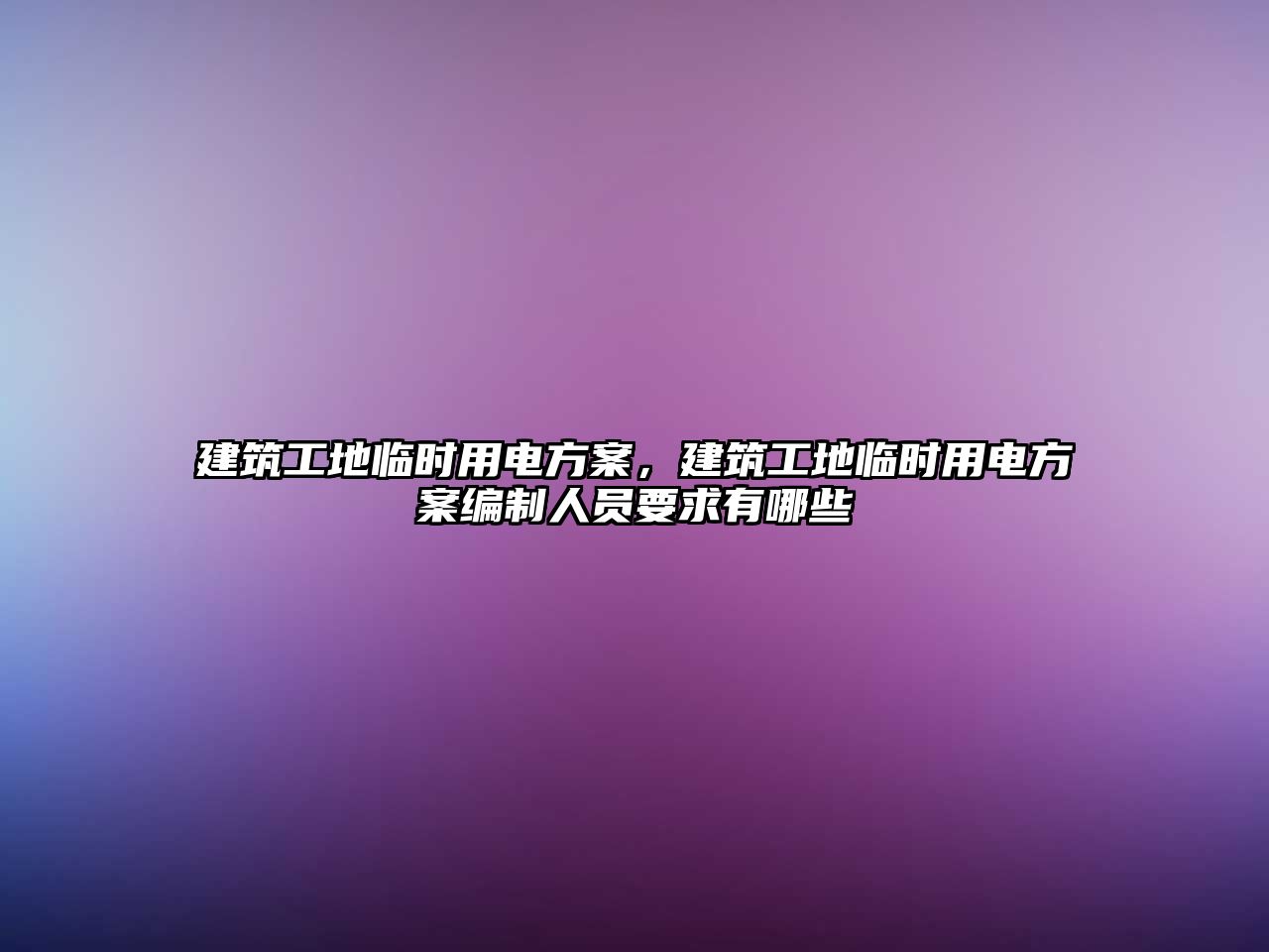 建筑工地臨時(shí)用電方案，建筑工地臨時(shí)用電方案編制人員要求有哪些