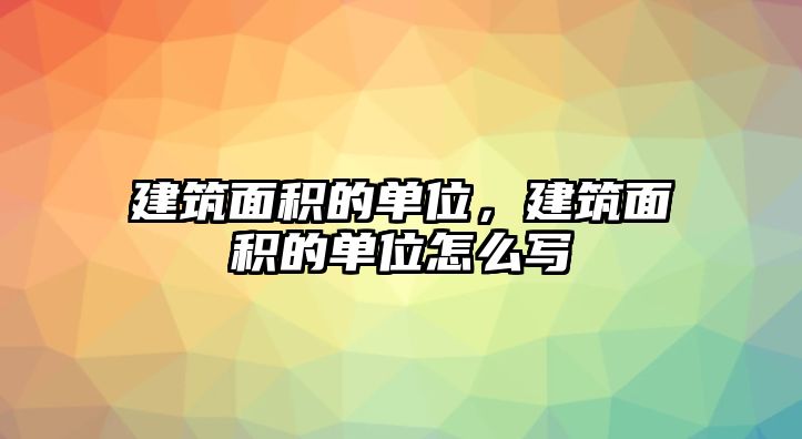 建筑面積的單位，建筑面積的單位怎么寫