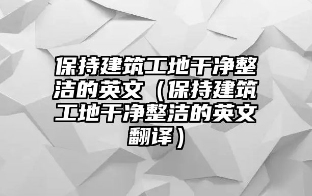 保持建筑工地干凈整潔的英文（保持建筑工地干凈整潔的英文翻譯）