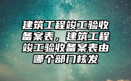 建筑工程竣工驗收備案表，建筑工程竣工驗收備案表由哪個部門核發(fā)