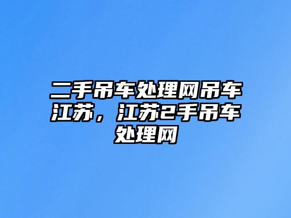 二手吊車處理網(wǎng)吊車江蘇，江蘇2手吊車處理網(wǎng)