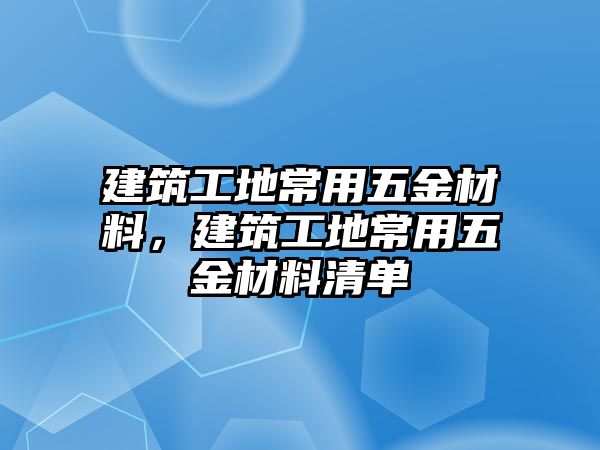 建筑工地常用五金材料，建筑工地常用五金材料清單