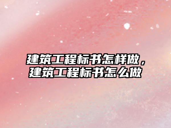 建筑工程標書怎樣做，建筑工程標書怎么做