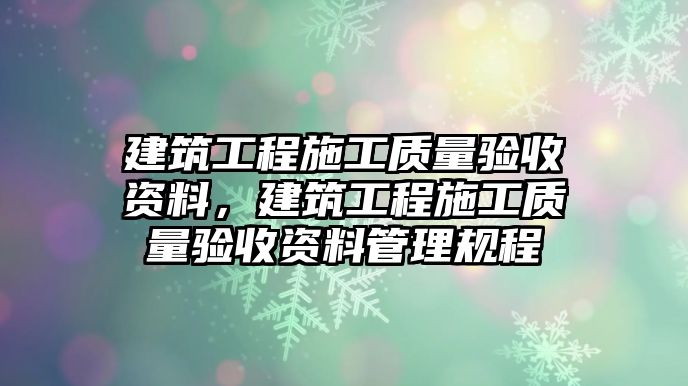 建筑工程施工質(zhì)量驗收資料，建筑工程施工質(zhì)量驗收資料管理規(guī)程