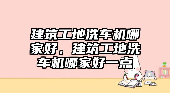 建筑工地洗車機(jī)哪家好，建筑工地洗車機(jī)哪家好一點(diǎn)