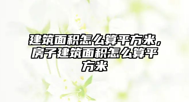 建筑面積怎么算平方米，房子建筑面積怎么算平方米