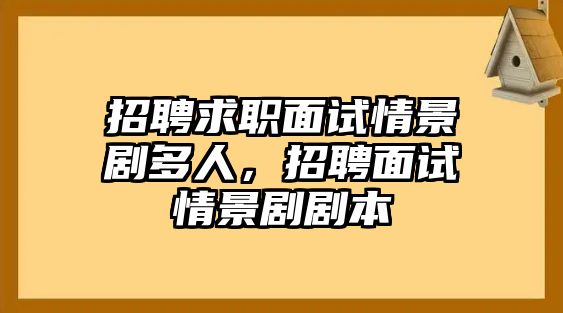 招聘求職面試情景劇多人，招聘面試情景劇劇本