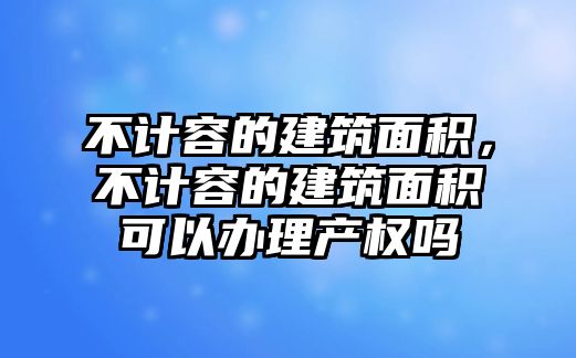 不計(jì)容的建筑面積，不計(jì)容的建筑面積可以辦理產(chǎn)權(quán)嗎