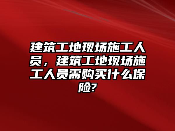 建筑工地現(xiàn)場(chǎng)施工人員，建筑工地現(xiàn)場(chǎng)施工人員需購買什么保險(xiǎn)?