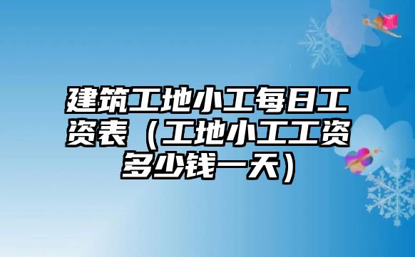 建筑工地小工每日工資表（工地小工工資多少錢一天）