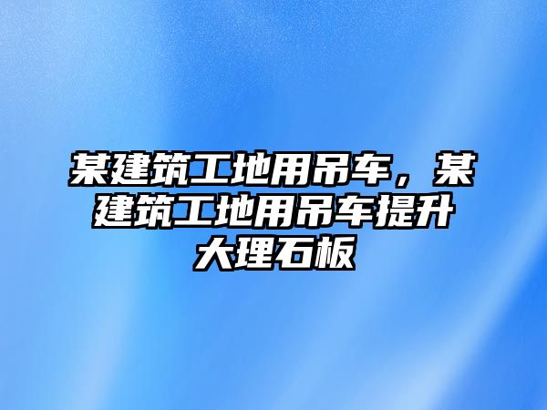 某建筑工地用吊車，某建筑工地用吊車提升大理石板