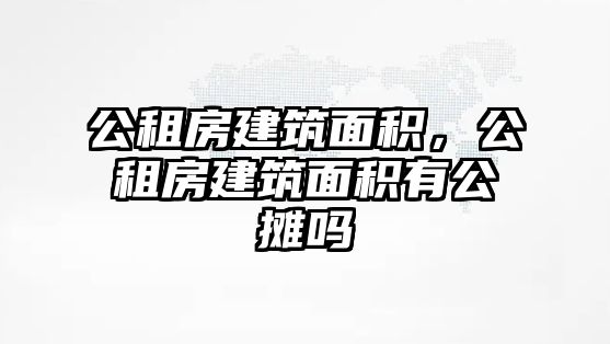 公租房建筑面積，公租房建筑面積有公攤嗎