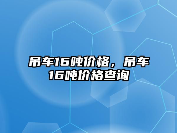 吊車16噸價格，吊車16噸價格查詢