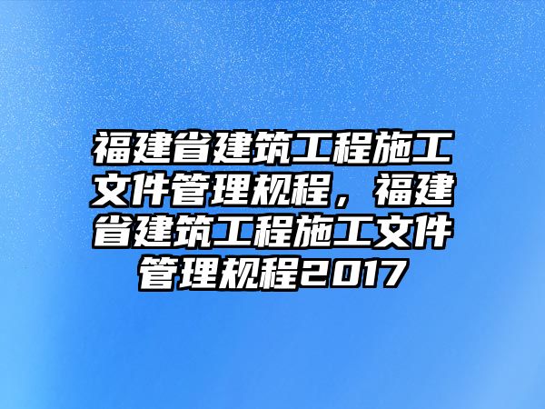 福建省建筑工程施工文件管理規(guī)程，福建省建筑工程施工文件管理規(guī)程2017