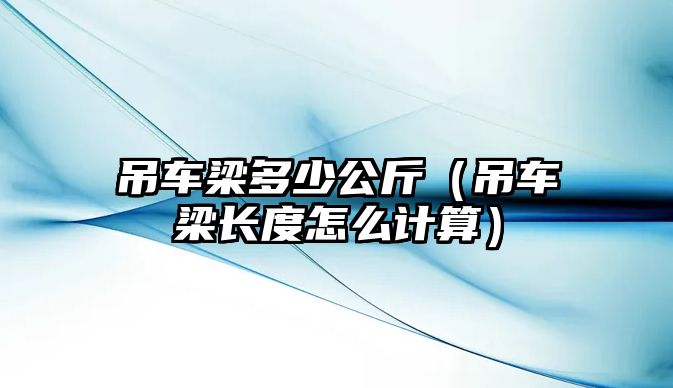 吊車梁多少公斤（吊車梁長(zhǎng)度怎么計(jì)算）