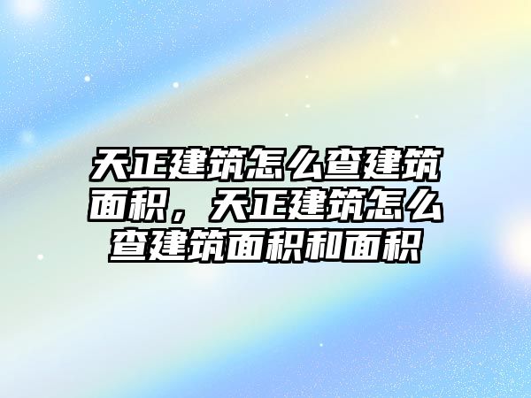 天正建筑怎么查建筑面積，天正建筑怎么查建筑面積和面積