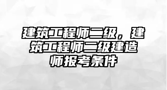 建筑工程師二級，建筑工程師二級建造師報考條件