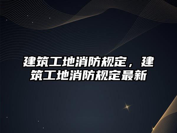 建筑工地消防規(guī)定，建筑工地消防規(guī)定最新