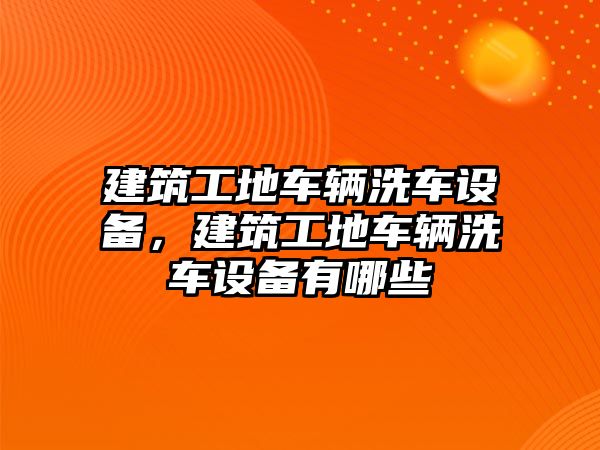 建筑工地車輛洗車設備，建筑工地車輛洗車設備有哪些