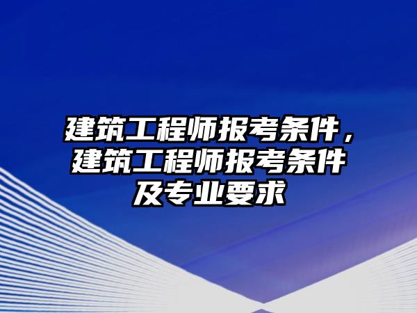 建筑工程師報考條件，建筑工程師報考條件及專業(yè)要求