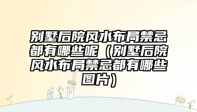 別墅后院風(fēng)水布局禁忌都有哪些呢（別墅后院風(fēng)水布局禁忌都有哪些圖片）