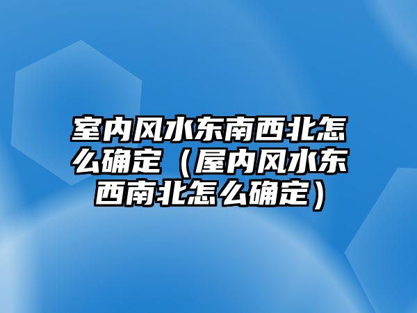 室內(nèi)風水東南西北怎么確定（屋內(nèi)風水東西南北怎么確定）