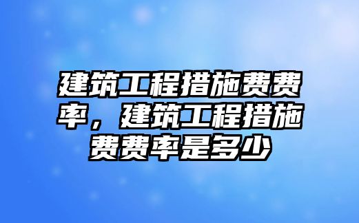 建筑工程措施費(fèi)費(fèi)率，建筑工程措施費(fèi)費(fèi)率是多少