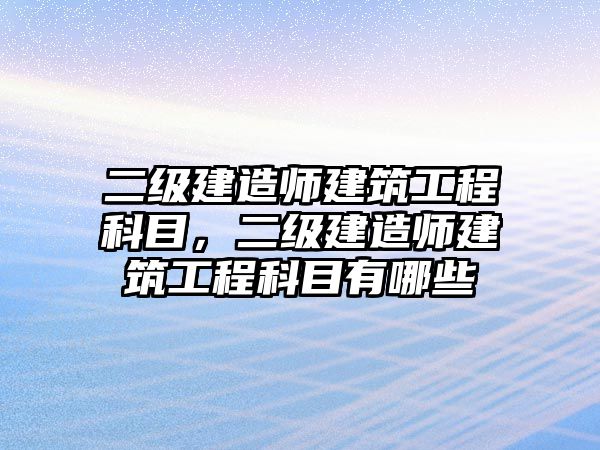 二級建造師建筑工程科目，二級建造師建筑工程科目有哪些