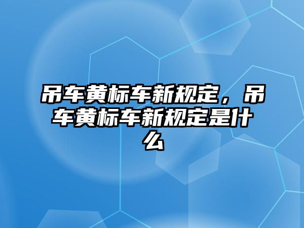 吊車黃標(biāo)車新規(guī)定，吊車黃標(biāo)車新規(guī)定是什么