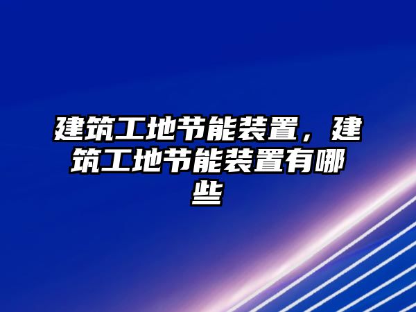 建筑工地節(jié)能裝置，建筑工地節(jié)能裝置有哪些