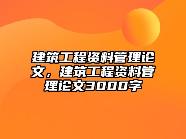 建筑工程資料管理論文，建筑工程資料管理論文3000字