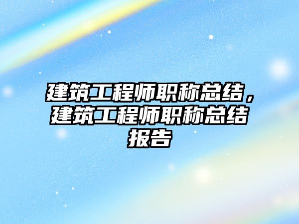 建筑工程師職稱總結，建筑工程師職稱總結報告