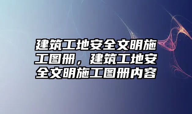 建筑工地安全文明施工圖冊，建筑工地安全文明施工圖冊內容