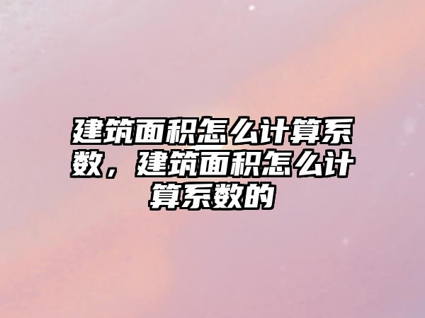 建筑面積怎么計(jì)算系數(shù)，建筑面積怎么計(jì)算系數(shù)的