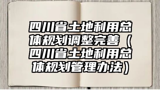 四川省土地利用總體規(guī)劃調(diào)整完善（四川省土地利用總體規(guī)劃管理辦法）