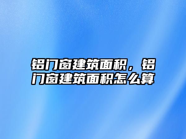 鋁門窗建筑面積，鋁門窗建筑面積怎么算